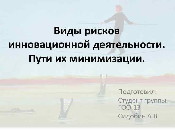 Виды рисков инновационной деятельности. Пути их минимизации. Подготовил: Студент группы ГОО-13 Сидобин А. В.