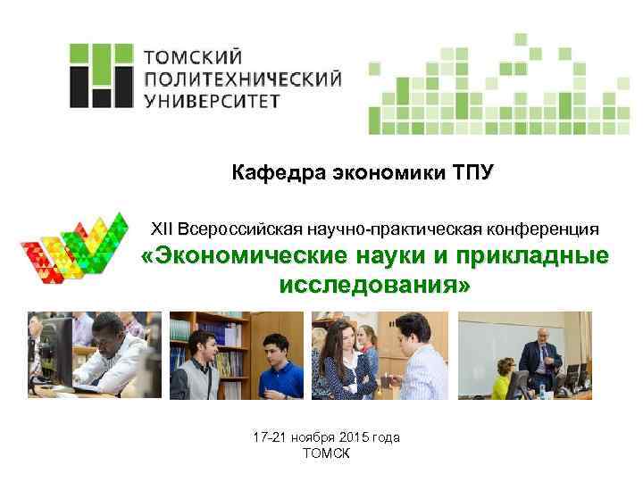 Кафедра экономики ТПУ XII Всероссийская научно-практическая конференция «Экономические науки и прикладные исследования» 17 -21