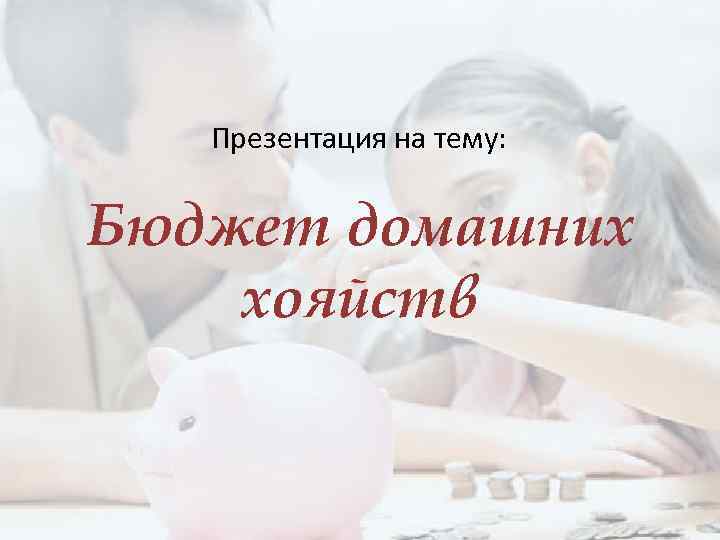 Презентация на тему: Бюджет домашних хояйств 