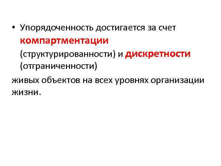  • Упорядоченность достигается за счет компартментации (структурированности) и дискретности (отграниченности) живых объектов на