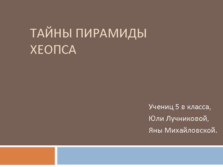 ТАЙНЫ ПИРАМИДЫ ХЕОПСА Учениц 5 в класса, Юли Лучниковой, Яны Михайловской. 