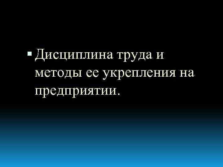 Дисциплина труда и методы ее укрепления на предприятии. 