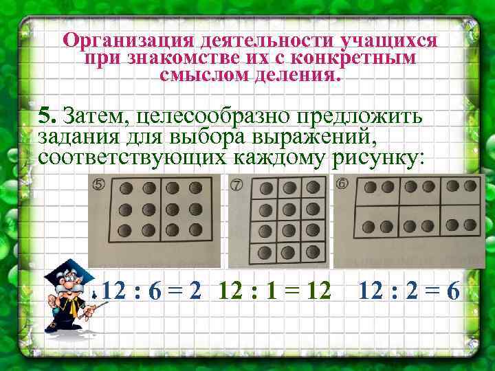 Организация деятельности учащихся при знакомстве их с конкретным смыслом деления. 5. Затем, целесообразно предложить