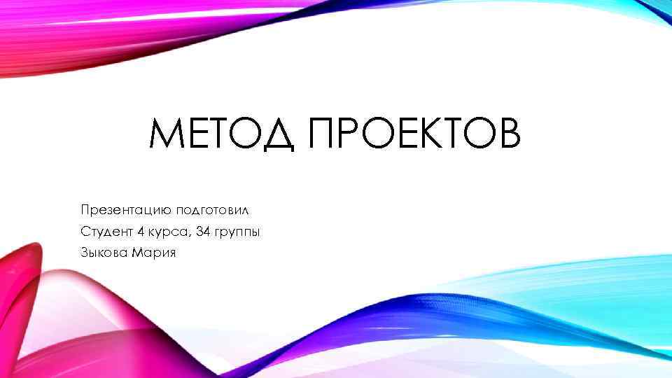 МЕТОД ПРОЕКТОВ Презентацию подготовил Студент 4 курса, 34 группы Зыкова Мария 