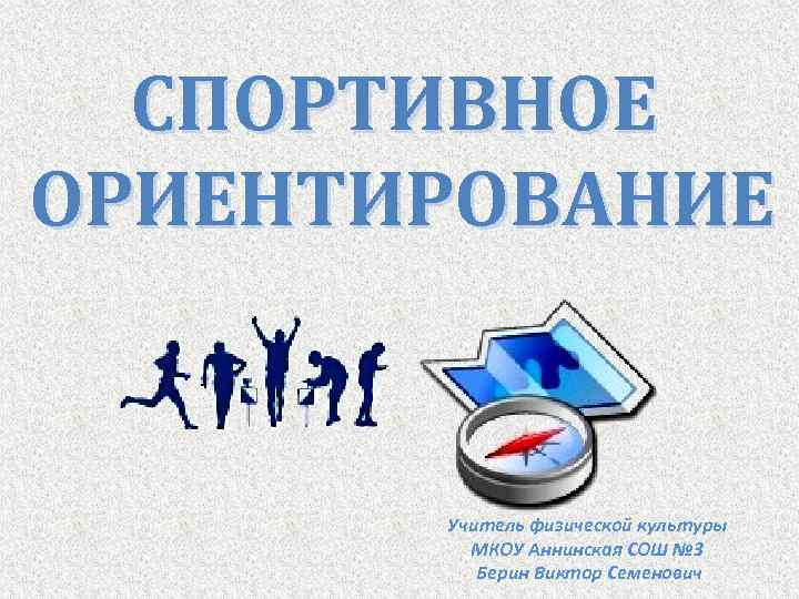 СПОРТИВНОЕ ОРИЕНТИРОВАНИЕ Учитель физической культуры МКОУ Аннинская СОШ № 3 Берин Виктор Семенович 