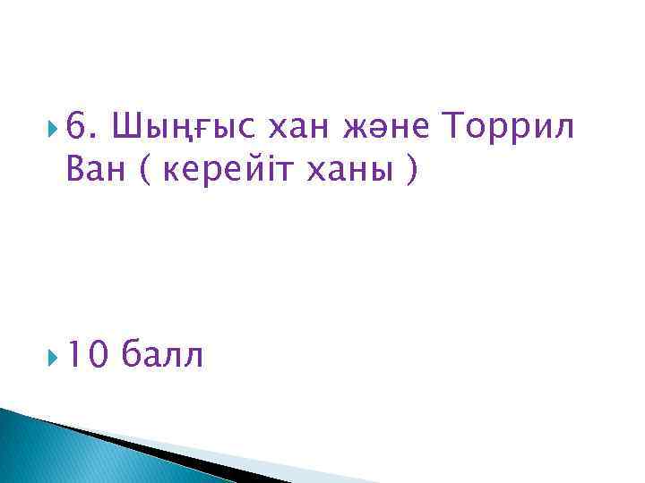  6. Шыңғыс хан және Торрил Ван ( керейіт ханы ) 10 балл 