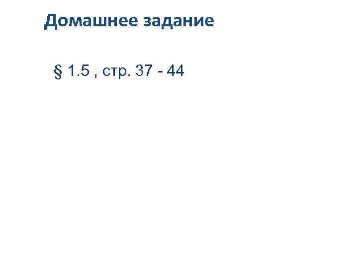 Домашнее задание § 1. 5 , стр. 37 - 44 
