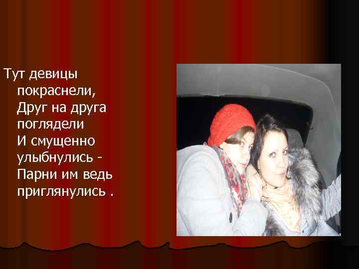 Тут девицы покраснели, Друг на друга поглядели И смущенно улыбнулись Парни им ведь приглянулись.