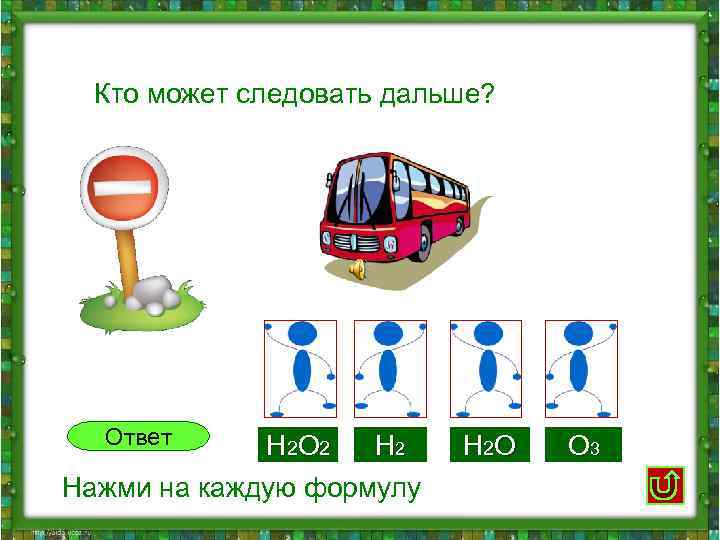 Кто может следовать дальше? Ответ H 2 O 2 H 2 Нажми на каждую