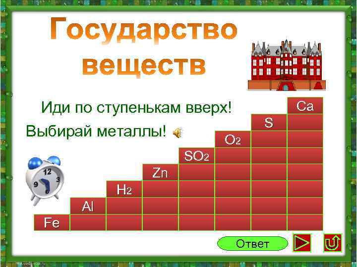 Иди по ступенькам вверх! Выбирай металлы! O 2 Ca S O 2 SO 2