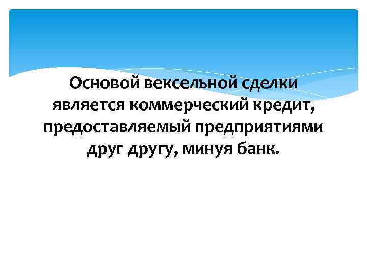 Основой вексельной сделки является коммерческий кредит, предоставляемый предприятиями другу, минуя банк. 