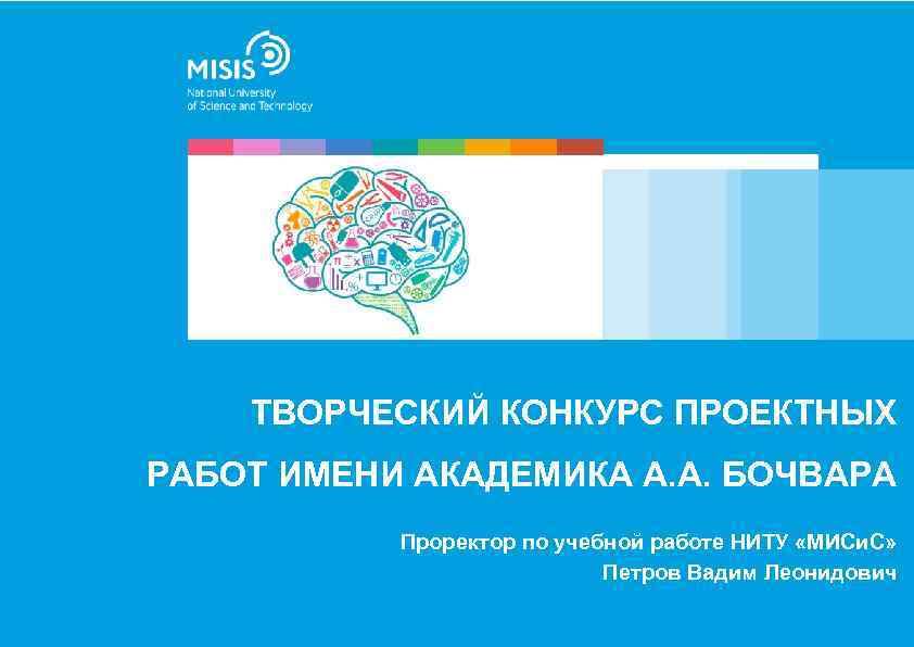 ТВОРЧЕСКИЙ КОНКУРС ПРОЕКТНЫХ РАБОТ ИМЕНИ АКАДЕМИКА А. А. БОЧВАРА Проректор по учебной работе НИТУ