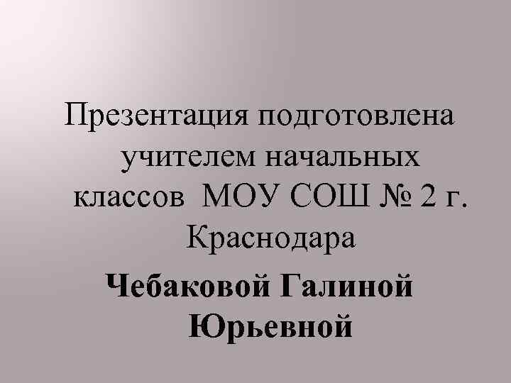 Презентация подготовлена учителем начальных классов МОУ СОШ № 2 г. Краснодара Чебаковой Галиной Юрьевной