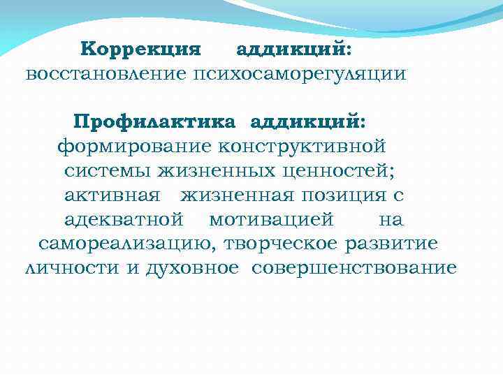 Коррекция аддикций: восстановление психосаморегуляции Профилактика аддикций: формирование конструктивной системы жизненных ценностей; активная жизненная позиция