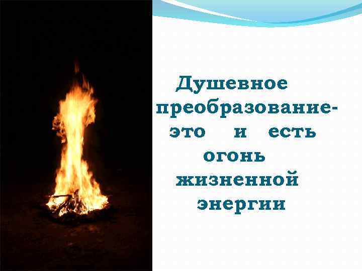 Душевное преобразованиеэто и есть огонь жизненной энергии 