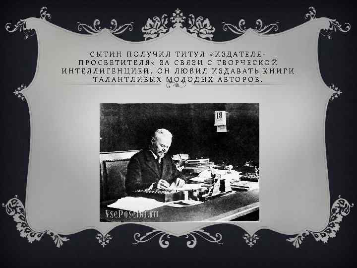 СЫТИН ПОЛУЧИЛ ТИТУЛ «ИЗДАТЕЛЯПРОСВЕТИТЕЛЯ» ЗА СВЯЗИ С ТВОРЧЕСКОЙ ИНТЕЛЛИГЕНЦИЕЙ. ОН ЛЮБИЛ ИЗДАВАТЬ КНИГИ ТАЛАНТЛИВЫХ