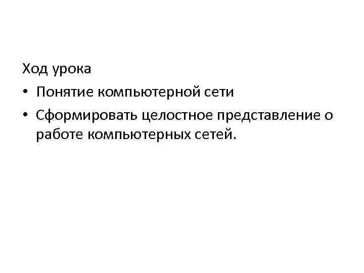 Ход урока • Понятие компьютерной сети • Сформировать целостное представление о работе компьютерных сетей.