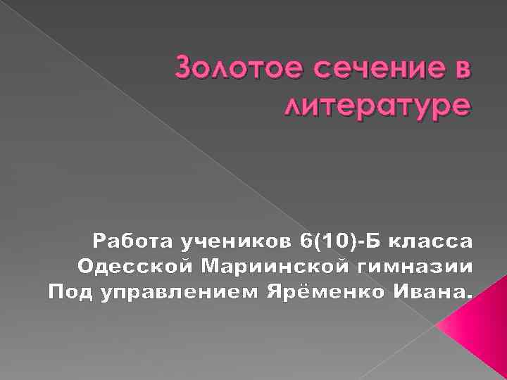 Золотое сечение в литературе Работа учеников 6(10)-Б класса Одесской Мариинской гимназии Под управлением Ярёменко