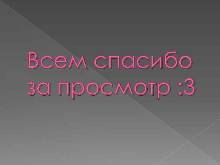 Всем спасибо за просмотр : 3 