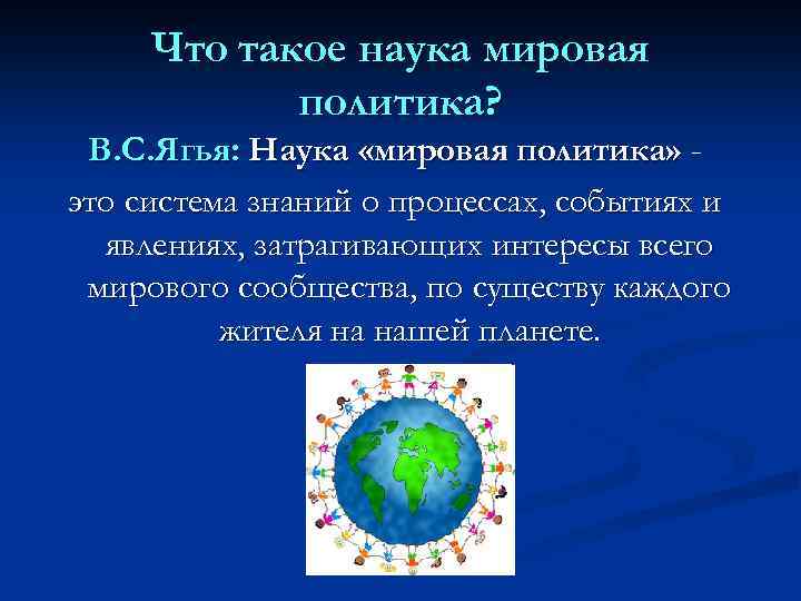 Что такое наука мировая политика? В. С. Ягья: Наука «мировая политика» это система знаний