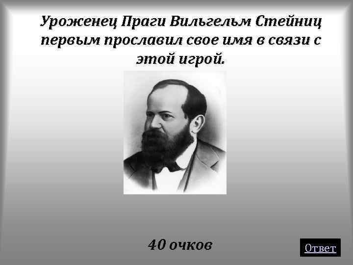 Уроженец Праги Вильгельм Стейниц первым прославил свое имя в связи с этой игрой. 40