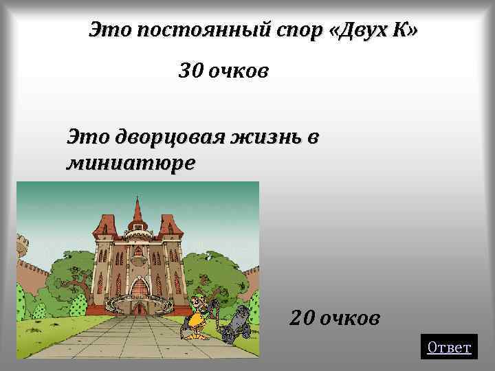Это постоянный спор «Двух К» 30 очков Это дворцовая жизнь в миниатюре 20 очков