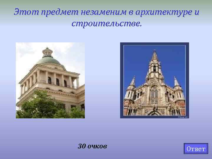Этот предмет незаменим в архитектуре и строительстве. 30 очков Ответ 