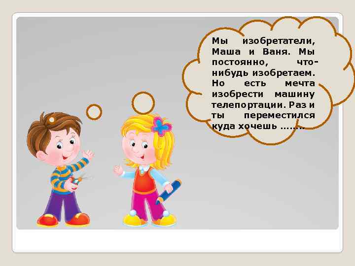 Мы изобретатели, Маша и Ваня. Мы постоянно, чтонибудь изобретаем. Но есть мечта изобрести машину