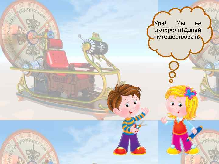 Ура! Мы ее изобрели! Давай путешествовать! 