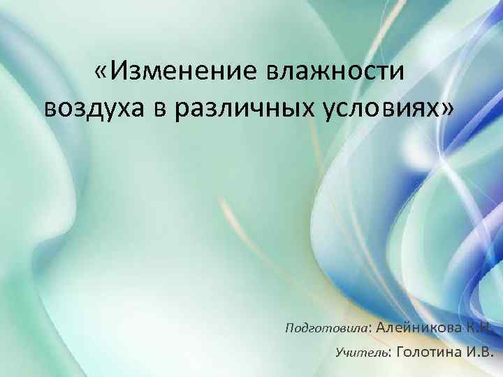  «Изменение влажности воздуха в различных условиях» Подготовила: Алейникова К. Н. Учитель: Голотина И.