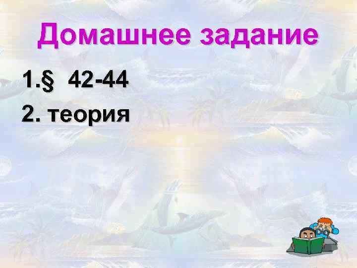 Домашнее задание 1. § 42 -44 2. теория 
