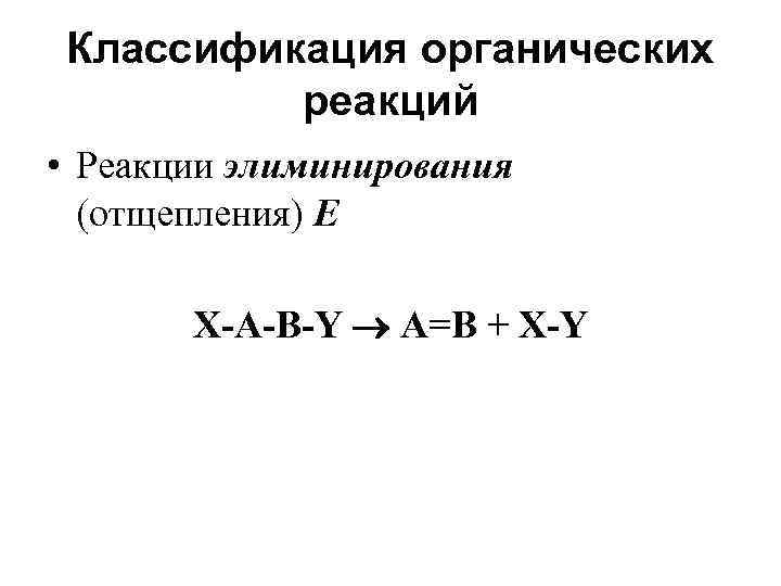 Классификация органических реакций • Реакции элиминирования (отщепления) Е X-А-В-Y A=B + X-Y 