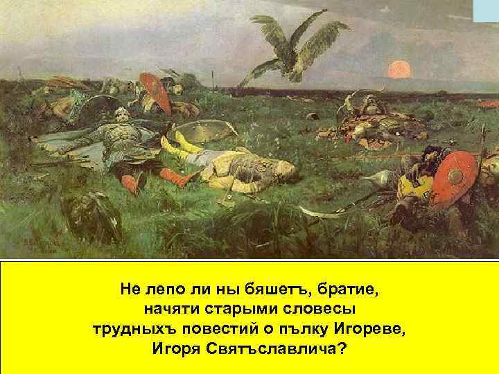 Не лепо ли ны бяшетъ, братие, начяти старыми словесы трудныхъ повестий о пълку Игореве,