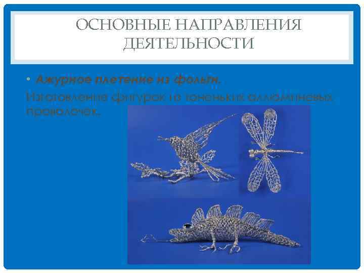 ОСНОВНЫЕ НАПРАВЛЕНИЯ ДЕЯТЕЛЬНОСТИ • Ажурное плетение из фольги. Изготовление фигурок из тоненьких аллюминевых проволочек.
