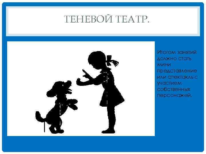 ТЕНЕВОЙ ТЕАТР. Итогом занятий должно стать мини представление или спектакль с участием собственных персонажей.