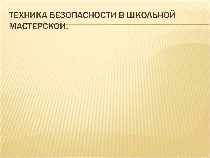 ТЕХНИКА БЕЗОПАСНОСТИ В ШКОЛЬНОЙ МАСТЕРСКОЙ. 