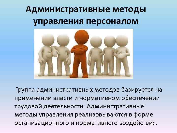 Административные методы управления персоналом Группа административных методов базируется на применении власти и нормативном обеспечении