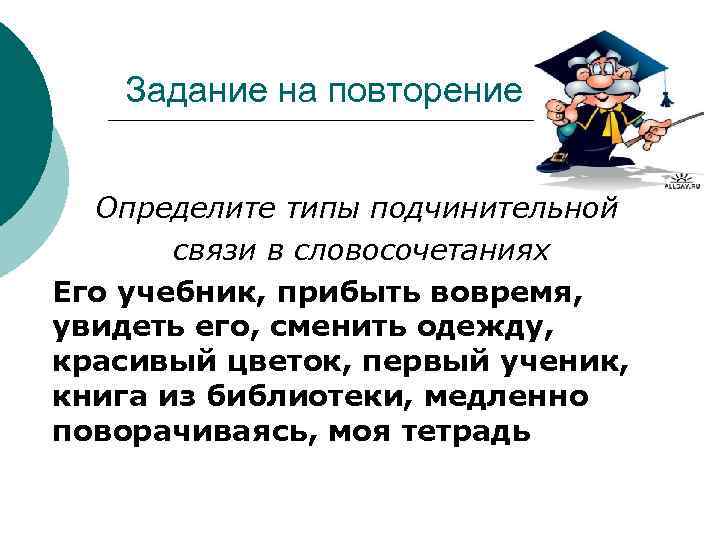 Задание на повторение Определите типы подчинительной связи в словосочетаниях Его учебник, прибыть вовремя, увидеть