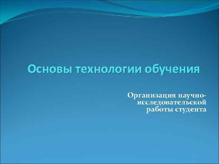 Основы технологии обучения Организация научноисследовательской работы студента 