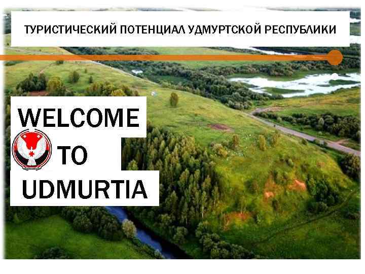 ТУРИСТИЧЕСКИЙ ПОТЕНЦИАЛ УДМУРТСКОЙ РЕСПУБЛИКИ WELCOME TO UDMURTIA 