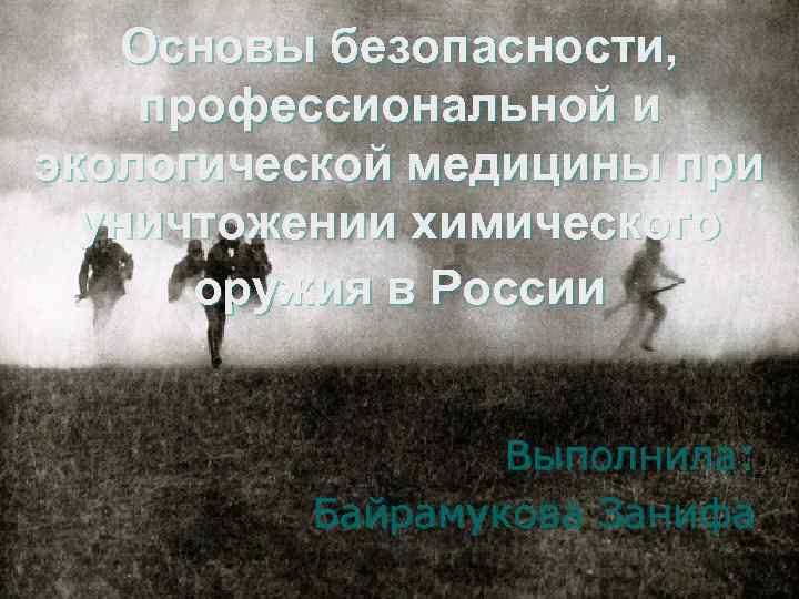 Основы безопасности, профессиональной и экологической медицины при уничтожении химического оружия в России Выполнила: Байрамукова