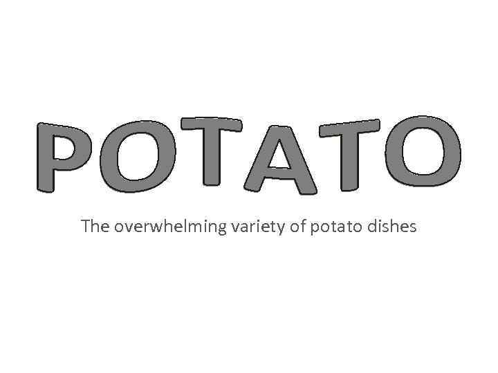 The overwhelming variety of potato dishes 