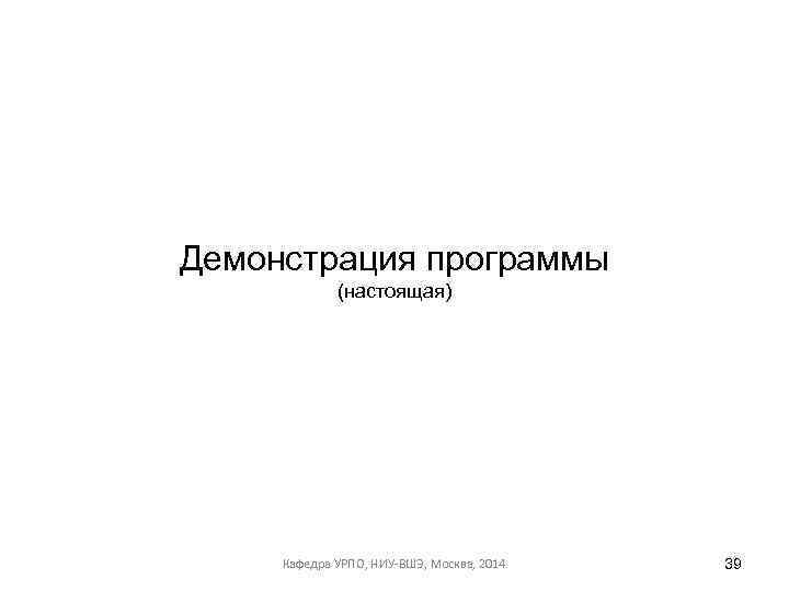 Демонстрация программы (настоящая) Кафедра УРПО, НИУ-ВШЭ, Москва, 2014 39 