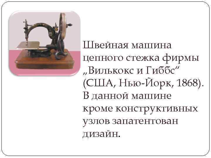 Швейная машина цепного стежка фирмы „Вилькокс и Гиббс“ (США, Нью-Йорк, 1868). В данной машине