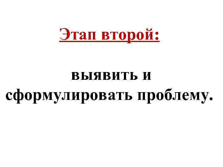 Этап второй: выявить и сформулировать проблему. 
