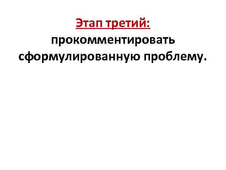 Этап третий: прокомментировать сформулированную проблему. 