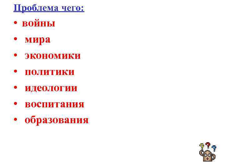 Проблема чего: • • войны мира экономики политики идеологии воспитания образования 