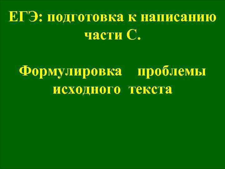 ЕГЭ: подготовка к написанию части С. Формулировка проблемы исходного текста 