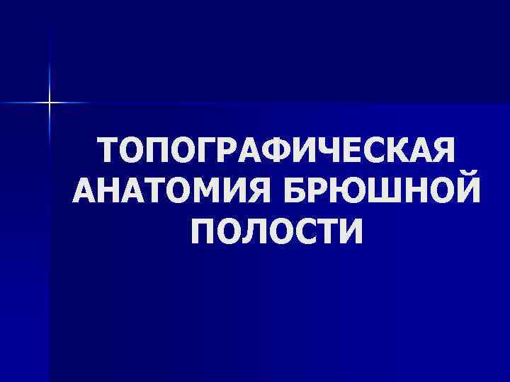ТОПОГРАФИЧЕСКАЯ АНАТОМИЯ БРЮШНОЙ ПОЛОСТИ 