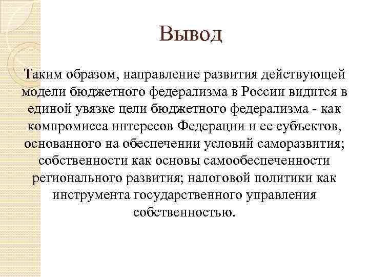 Вывод Таким образом, направление развития действующей модели бюджетного федерализма в России видится в единой